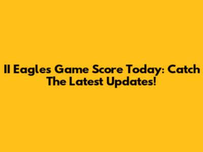 II Eagles Game Score Today: Catch The Latest Updates!