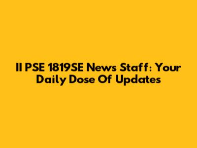 II PSE 1819SE News Staff: Your Daily Dose Of Updates