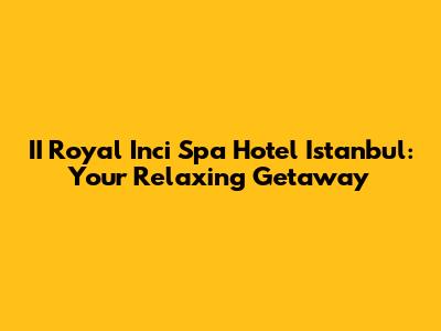 II Royal Inci Spa Hotel Istanbul: Your Relaxing Getaway