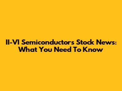 II-VI Semiconductors Stock News: What You Need To Know