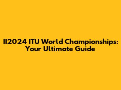 II2024 ITU World Championships: Your Ultimate Guide