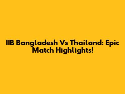 IIB Bangladesh Vs Thailand: Epic Match Highlights!