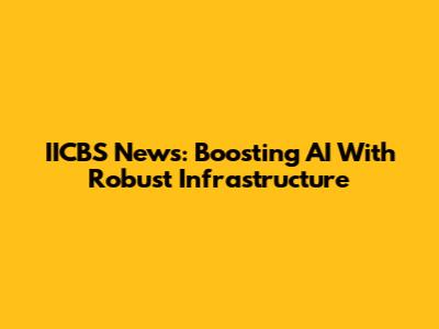 IICBS News: Boosting AI With Robust Infrastructure