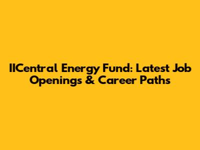 IICentral Energy Fund: Latest Job Openings & Career Paths