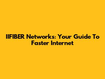 IIFIBER Networks: Your Guide To Faster Internet
