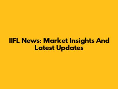 IIFL News: Market Insights And Latest Updates