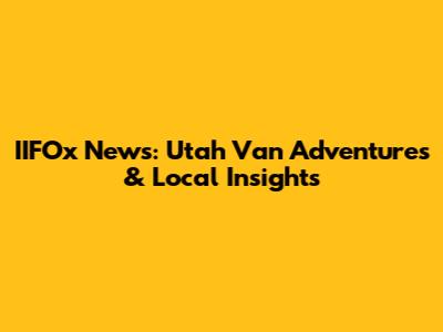 IIFOx News: Utah Van Adventures & Local Insights