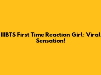 IIIBTS First Time Reaction Girl: Viral Sensation!