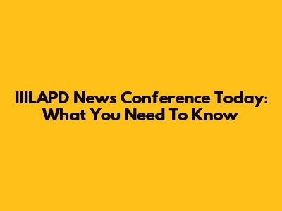 IIILAPD News Conference Today: What You Need To Know