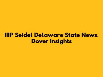 IIIP Seidel Delaware State News: Dover Insights
