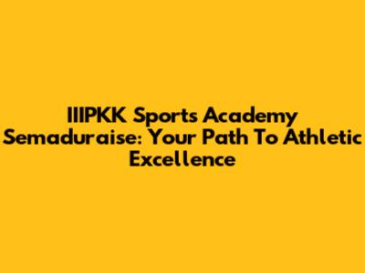 IIIPKK Sports Academy Semaduraise: Your Path To Athletic Excellence
