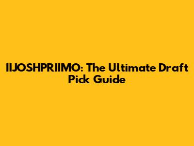 IIJOSHPRIIMO: The Ultimate Draft Pick Guide