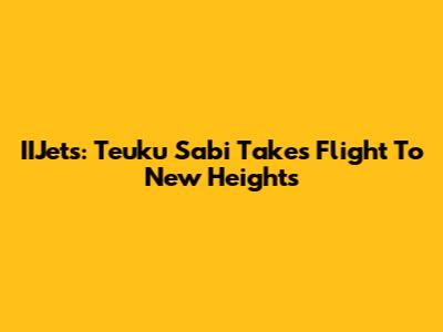 IIJets: Teuku Sabi Takes Flight To New Heights