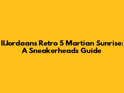 IIJordaan's Retro 5 Martian Sunrise: A Sneakerhead's Guide