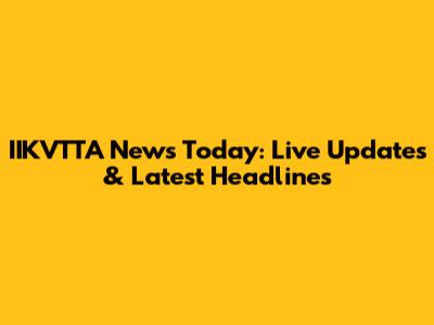IIKVTTA News Today: Live Updates & Latest Headlines