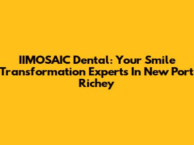 IIMOSAIC Dental: Your Smile Transformation Experts In New Port Richey