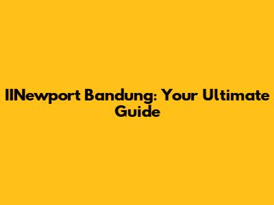 IINewport Bandung: Your Ultimate Guide