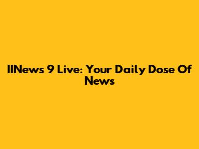 IINews 9 Live: Your Daily Dose Of News