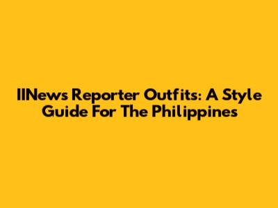 IINews Reporter Outfits: A Style Guide For The Philippines