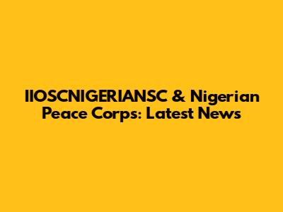 IIOSCNIGERIANSC & Nigerian Peace Corps: Latest News