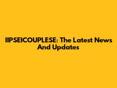 IIPSEICOUPLESE: The Latest News And Updates
