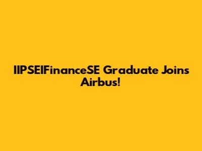 IIPSEIFinanceSE Graduate Joins Airbus!