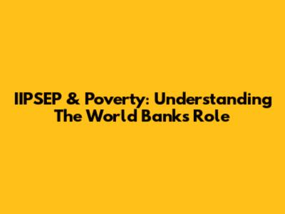 IIPSEP & Poverty: Understanding The World Bank's Role