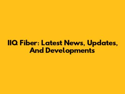 IIQ Fiber: Latest News, Updates, And Developments