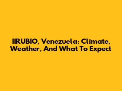 IIRUBIO, Venezuela: Climate, Weather, And What To Expect