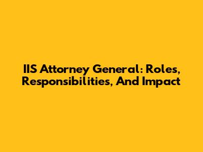 IIS Attorney General: Roles, Responsibilities, And Impact