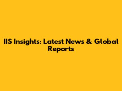 IIS Insights: Latest News & Global Reports