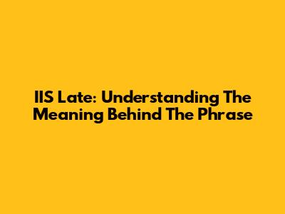 IIS Late: Understanding The Meaning Behind The Phrase