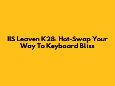 IIS Leaven K28: Hot-Swap Your Way To Keyboard Bliss