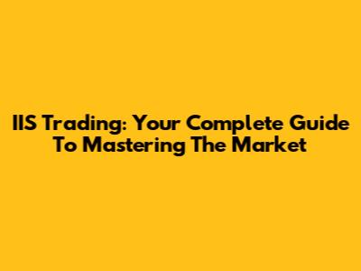 IIS Trading: Your Complete Guide To Mastering The Market