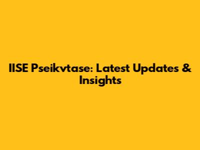 IISE Pseikvtase: Latest Updates & Insights