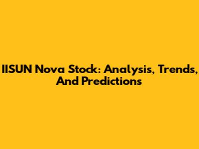 IISUN Nova Stock: Analysis, Trends, And Predictions