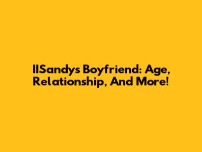 IISandy's Boyfriend: Age, Relationship, And More!