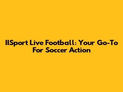 IISport Live Football: Your Go-To For Soccer Action