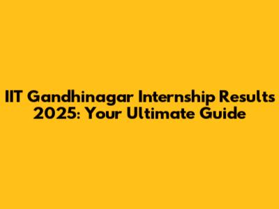IIT Gandhinagar Internship Results 2025: Your Ultimate Guide