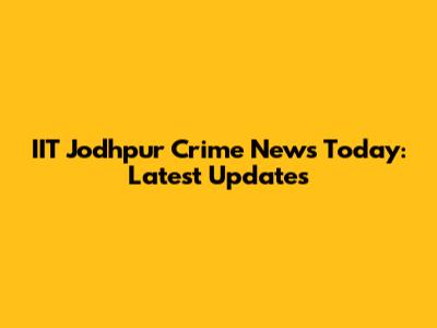 IIT Jodhpur Crime News Today: Latest Updates