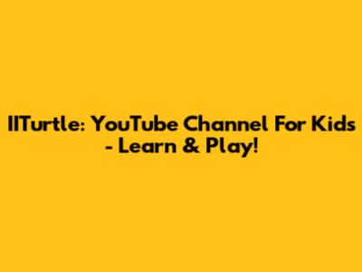 IITurtle: YouTube Channel For Kids - Learn & Play!
