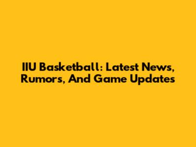 IIU Basketball: Latest News, Rumors, And Game Updates