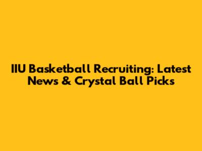 IIU Basketball Recruiting: Latest News & Crystal Ball Picks
