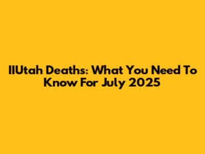 IIUtah Deaths: What You Need To Know For July 2025