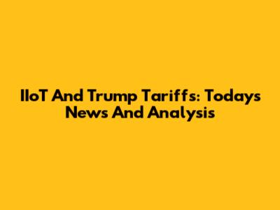IIoT And Trump Tariffs: Today's News And Analysis