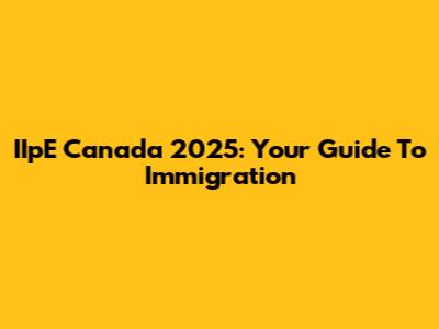 IIpE Canada 2025: Your Guide To Immigration