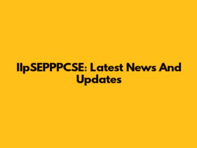 IIpSEPPPCSE: Latest News And Updates