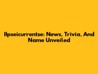 IIpseicurrentse: News, Trivia, And Name Unveiled