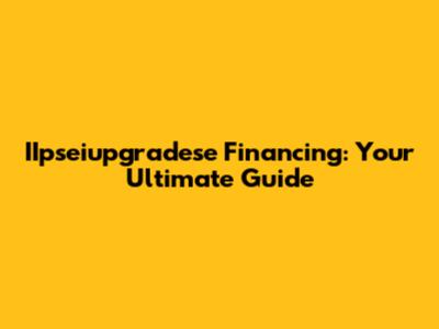IIpseiupgradese Financing: Your Ultimate Guide