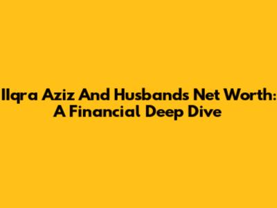 IIqra Aziz And Husband's Net Worth: A Financial Deep Dive
